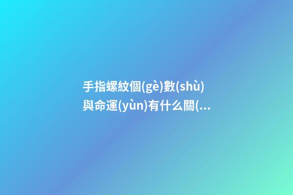 手指螺紋個(gè)數(shù)與命運(yùn)有什么關(guān)系 螺紋越多福氣越多
